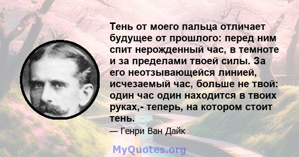 Тень от моего пальца отличает будущее от прошлого: перед ним спит нерожденный час, в темноте и за пределами твоей силы. За его неотзывающейся линией, исчезаемый час, больше не твой: один час один находится в твоих