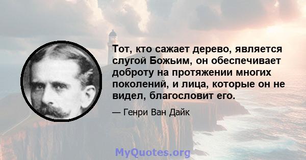 Тот, кто сажает дерево, является слугой Божьим, он обеспечивает доброту на протяжении многих поколений, и лица, которые он не видел, благословит его.