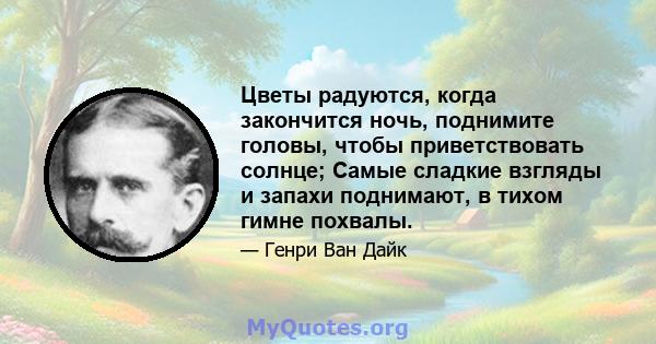 Цветы радуются, когда закончится ночь, поднимите головы, чтобы приветствовать солнце; Самые сладкие взгляды и запахи поднимают, в тихом гимне похвалы.