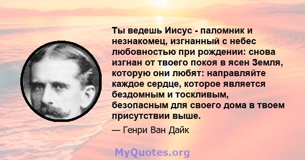 Ты ведешь Иисус - паломник и незнакомец, изгнанный с небес любовностью при рождении: снова изгнан от твоего покоя в ясен Земля, которую они любят: направляйте каждое сердце, которое является бездомным и тоскливым,