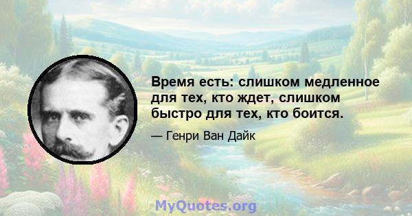 Время есть: слишком медленное для тех, кто ждет, слишком быстро для тех, кто боится.