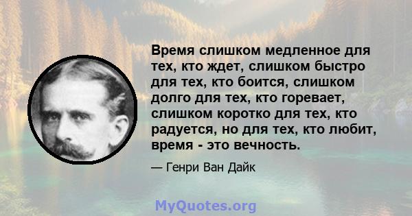 Время слишком медленное для тех, кто ждет, слишком быстро для тех, кто боится, слишком долго для тех, кто горевает, слишком коротко для тех, кто радуется, но для тех, кто любит, время - это вечность.