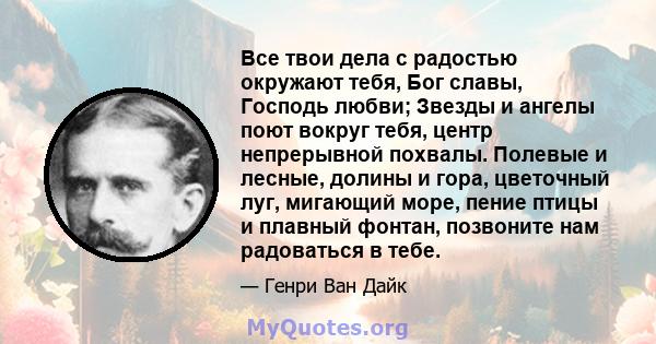 Все твои дела с радостью окружают тебя, Бог славы, Господь любви; Звезды и ангелы поют вокруг тебя, центр непрерывной похвалы. Полевые и лесные, долины и гора, цветочный луг, мигающий море, пение птицы и плавный фонтан, 