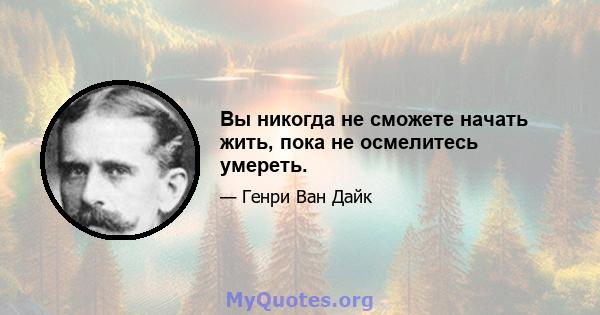 Вы никогда не сможете начать жить, пока не осмелитесь умереть.