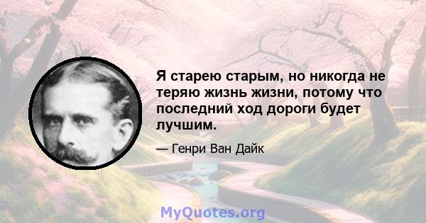 Я старею старым, но никогда не теряю жизнь жизни, потому что последний ход дороги будет лучшим.