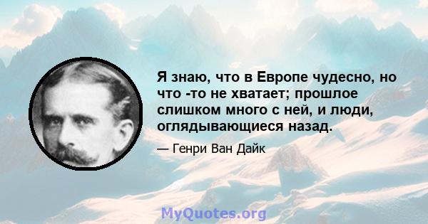 Я знаю, что в Европе чудесно, но что -то не хватает; прошлое слишком много с ней, и люди, оглядывающиеся назад.