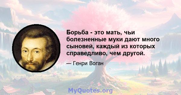 Борьба - это мать, чьи болезненные муки дают много сыновей, каждый из которых справедливо, чем другой.