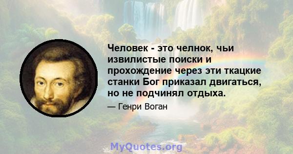 Человек - это челнок, чьи извилистые поиски и прохождение через эти ткацкие станки Бог приказал двигаться, но не подчинял отдыха.