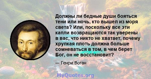 Должны ли бедные души бояться тени или ночь, кто вышел из моря света? Или, поскольку все эти капли возвращаются так уверены в вас, что никто не хватает, почему хрупкая плоть должна больше сомневаться в том, в чем берет