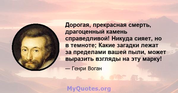 Дорогая, прекрасная смерть, драгоценный камень справедливой! Никуда сияет, но в темноте; Какие загадки лежат за пределами вашей пыли, может выразить взгляды на эту марку!