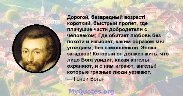 Дорогой, безвредный возраст! короткий, быстрый пролет, где плачущие части добродетели с человеком; Где обитает любовь без похоти и изгибает, каким образом мы угождаем, без самооценков. Эпоха загадков! Который он должен