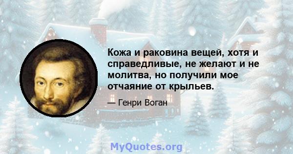 Кожа и раковина вещей, хотя и справедливые, не желают и не молитва, но получили мое отчаяние от крыльев.