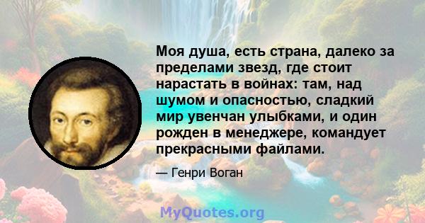 Моя душа, есть страна, далеко за пределами звезд, где стоит нарастать в войнах: там, над шумом и опасностью, сладкий мир увенчан улыбками, и один рожден в менеджере, командует прекрасными файлами.