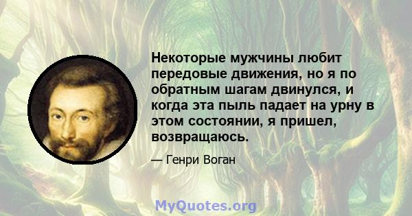 Некоторые мужчины любит передовые движения, но я по обратным шагам двинулся, и когда эта пыль падает на урну в этом состоянии, я пришел, возвращаюсь.