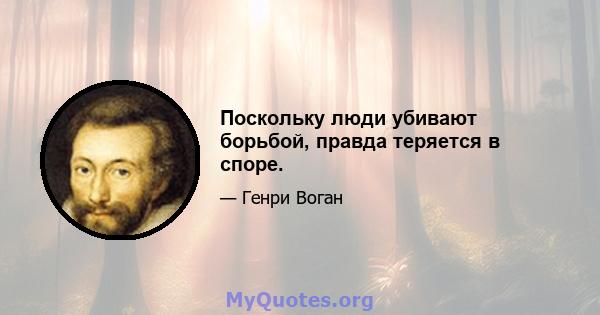 Поскольку люди убивают борьбой, правда теряется в споре.