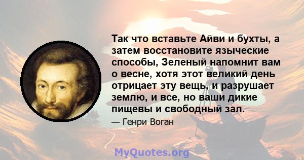 Так что вставьте Айви и бухты, а затем восстановите языческие способы, Зеленый напомнит вам о весне, хотя этот великий день отрицает эту вещь, и разрушает землю, и все, но ваши дикие пищевы и свободный зал.