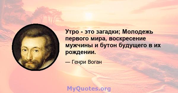 Утро - это загадки; Молодежь первого мира, воскресение мужчины и бутон будущего в их рождении.