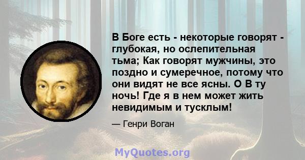 В Боге есть - некоторые говорят - глубокая, но ослепительная тьма; Как говорят мужчины, это поздно и сумеречное, потому что они видят не все ясны. O В ту ночь! Где я в нем может жить невидимым и тусклым!