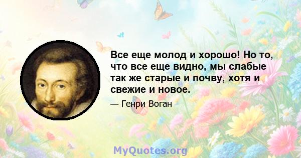 Все еще молод и хорошо! Но то, что все еще видно, мы слабые так же старые и почву, хотя и свежие и новое.