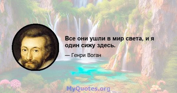 Все они ушли в мир света, и я один сижу здесь.