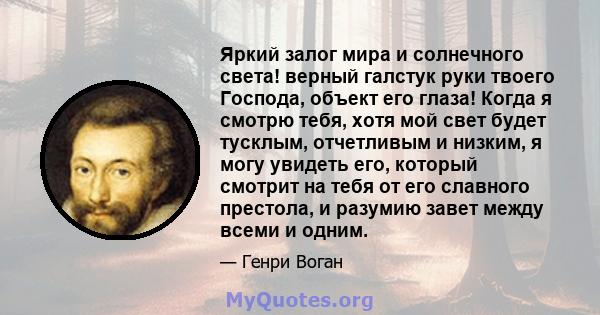 Яркий залог мира и солнечного света! верный галстук руки твоего Господа, объект его глаза! Когда я смотрю тебя, хотя мой свет будет тусклым, отчетливым и низким, я могу увидеть его, который смотрит на тебя от его