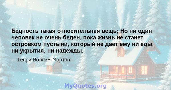 Бедность такая относительная вещь; Но ни один человек не очень беден, пока жизнь не станет островком пустыни, который не дает ему ни еды, ни укрытия, ни надежды.