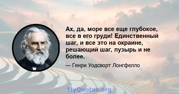 Ах, да, море все еще глубокое, все в его груди! Единственный шаг, и все это на окраине, решающий шаг, пузырь и не более.