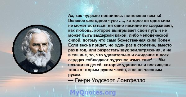 Ах, как чудесно появилось появление весны! Великое ежегодное чудо ...., которое ни одна сила не может остаться, ни одно насилие не сдерживает, как любовь, которое выигрывает свой путь и не может быть выдержан какой