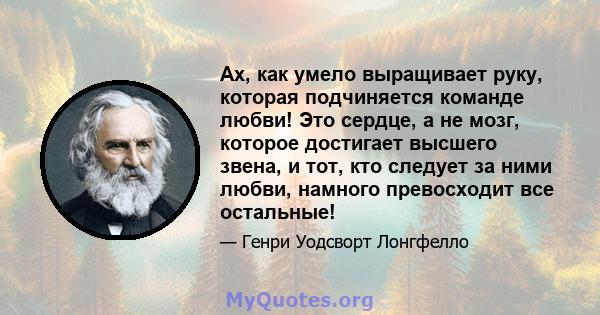 Ах, как умело выращивает руку, которая подчиняется команде любви! Это сердце, а не мозг, которое достигает высшего звена, и тот, кто следует за ними любви, намного превосходит все остальные!