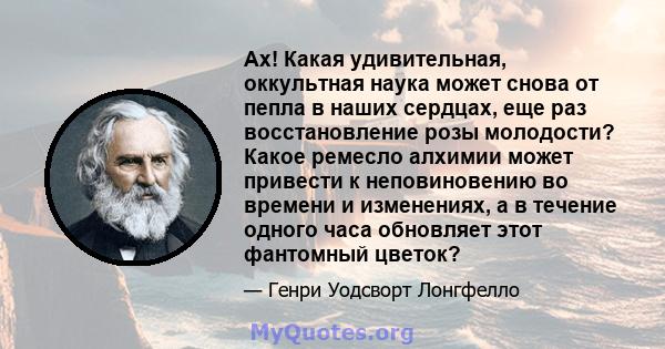 Ах! Какая удивительная, оккультная наука может снова от пепла в наших сердцах, еще раз восстановление розы молодости? Какое ремесло алхимии может привести к неповиновению во времени и изменениях, а в течение одного часа 