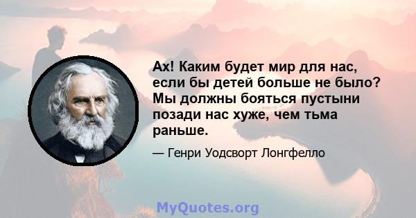 Ах! Каким будет мир для нас, если бы детей больше не было? Мы должны бояться пустыни позади нас хуже, чем тьма раньше.