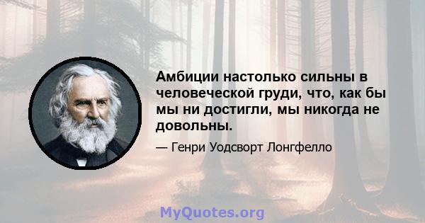 Амбиции настолько сильны в человеческой груди, что, как бы мы ни достигли, мы никогда не довольны.