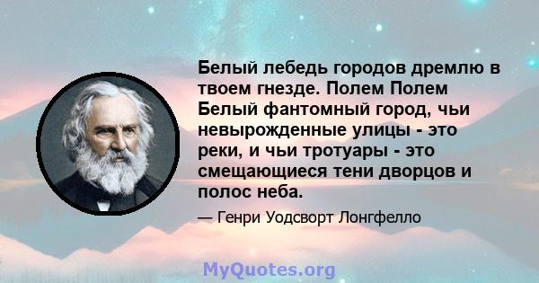 Белый лебедь городов дремлю в твоем гнезде. Полем Полем Белый фантомный город, чьи невырожденные улицы - это реки, и чьи тротуары - это смещающиеся тени дворцов и полос неба.