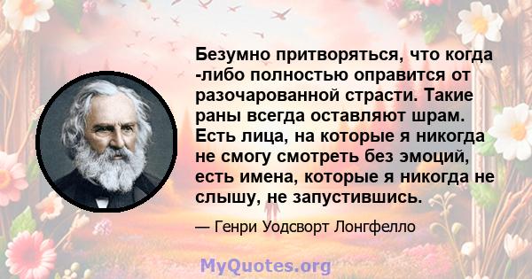 Безумно притворяться, что когда -либо полностью оправится от разочарованной страсти. Такие раны всегда оставляют шрам. Есть лица, на которые я никогда не смогу смотреть без эмоций, есть имена, которые я никогда не