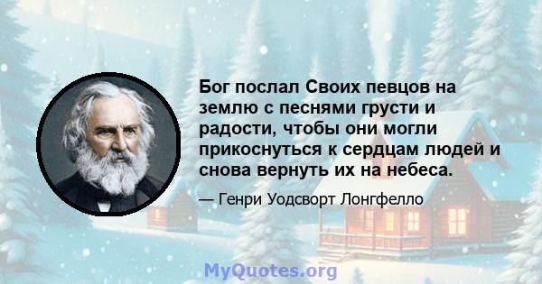 Бог послал Своих певцов на землю с песнями грусти и радости, чтобы они могли прикоснуться к сердцам людей и снова вернуть их на небеса.