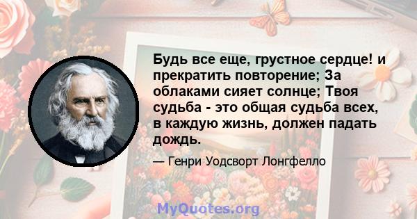 Будь все еще, грустное сердце! и прекратить повторение; За облаками сияет солнце; Твоя судьба - это общая судьба всех, в каждую жизнь, должен падать дождь.