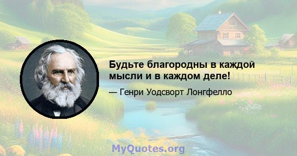 Будьте благородны в каждой мысли и в каждом деле!