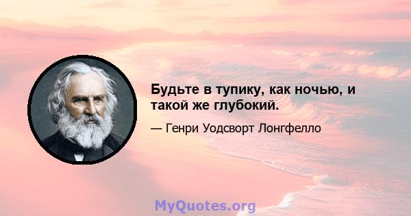 Будьте в тупику, как ночью, и такой же глубокий.