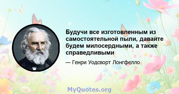 Будучи все изготовленным из самостоятельной пыли, давайте будем милосердными, а также справедливыми