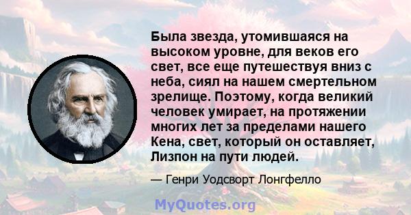 Была звезда, утомившаяся на высоком уровне, для веков его свет, все еще путешествуя вниз с неба, сиял на нашем смертельном зрелище. Поэтому, когда великий человек умирает, на протяжении многих лет за пределами нашего