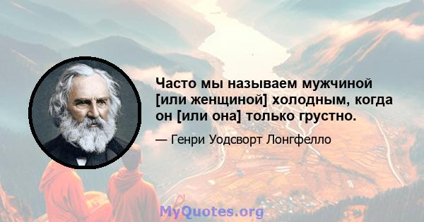 Часто мы называем мужчиной [или женщиной] холодным, когда он [или она] только грустно.