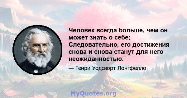 Человек всегда больше, чем он может знать о себе; Следовательно, его достижения снова и снова станут для него неожиданностью.