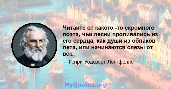 Читайте от какого -то скромного поэта, чьи песни проливались из его сердца, как души из облаков лета, или начинаются слезы от век.