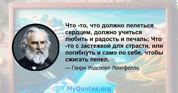 Что -то, что должно лелеться сердцем, должно учиться любить и радость и печаль; Что -то с застежкой для страсти, или погибнуть и само по себе, чтобы сжигать пепел.