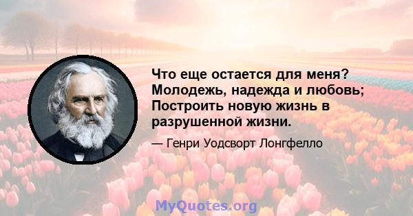 Что еще остается для меня? Молодежь, надежда и любовь; Построить новую жизнь в разрушенной жизни.