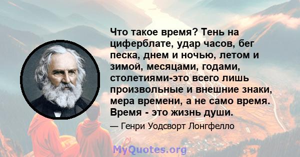 Что такое время? Тень на циферблате, удар часов, бег песка, днем ​​и ночью, летом и зимой, месяцами, годами, столетиями-это всего лишь произвольные и внешние знаки, мера времени, а не само время. Время - это жизнь души.