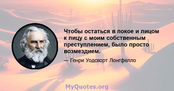 Чтобы остаться в покое и лицом к лицу с моим собственным преступлением, было просто возмездием.