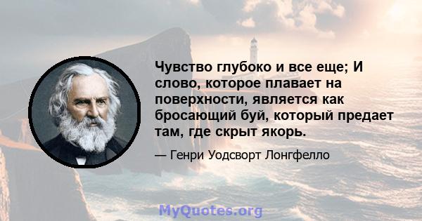 Чувство глубоко и все еще; И слово, которое плавает на поверхности, является как бросающий буй, который предает там, где скрыт якорь.