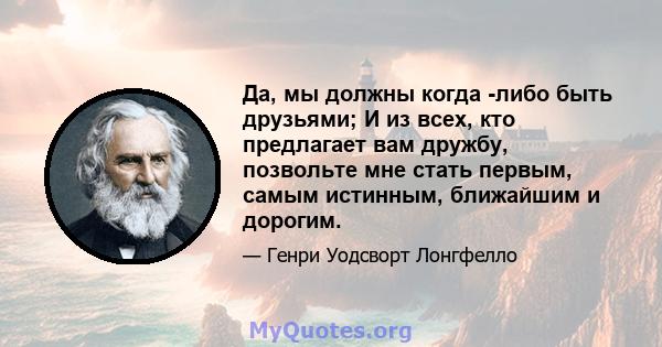 Да, мы должны когда -либо быть друзьями; И из всех, кто предлагает вам дружбу, позвольте мне стать первым, самым истинным, ближайшим и дорогим.