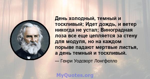 День холодный, темный и тоскливый; Идет дождь, и ветер никогда не устал; Виноградная лоза все еще цепляется за стену для модуля, но на каждом порыве падают мертвые листья, а день темный и тоскливый.